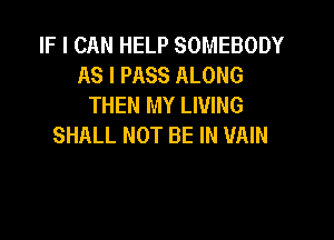 IF I CAN HELP SOMEBODY
AS I PASS ALONG
THEN MY LIVING

SHALL NOT BE IN VAIN