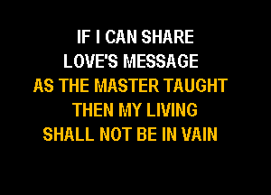IF I CAN SHARE
LOVE'S MESSAGE
AS THE MASTER TAUGHT
THEN MY LIVING
SHALL NOT BE IN VAIN