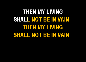 THEN MY LIVING
SHALL NOT BE IN VAIN
THEN MY LIVING

SHALL NOT BE IN VAIN