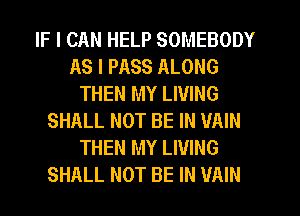 IF I CAN HELP SOMEBODY
AS I PASS ALONG
THEN MY LIVING
SHALL NOT BE IN VAIN
THEN MY LIVING
SHALL NOT BE IN VAIN