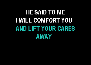 HE SAID TO ME
IWILL COMFORT YOU
AND LIFT YOUR CARES

AWAY