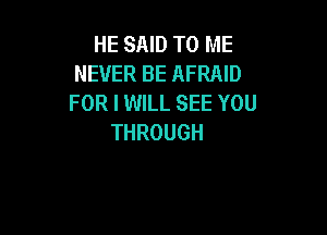 HE SAID TO ME
NEVER BE AFRAID
FOR I WILL SEE YOU

THROUGH