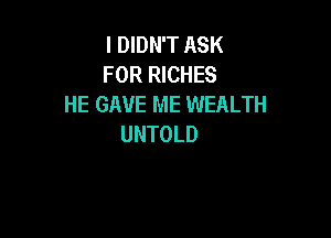 I DIDN'T ASK
FOR RICHES
HE GAVE ME WEALTH

UNTOLD