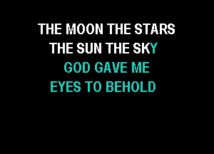 THE MOON THE STARS
THE SUN THE SKY
GOD GAVE ME

EYES T0 BEHOLD