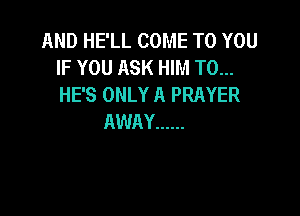 AND HE'LL COME TO YOU
IF YOU ASK HIM T0...
HE'S ONLY A PRAYER

AWAY ......