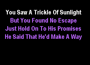 You Saw A Trickle 0f Sunlight
But You Found No Escape
Just Hold On To His Promises

He Said That He'd Make A Way
