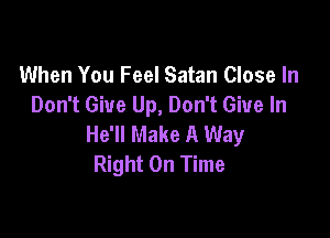 When You Feel Satan Close In
Don't Give Up, Don't Give In

He'll Make A Way
Right On Time