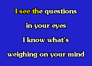 I see the questions
in your eyes
I know what's

weighing on your mind