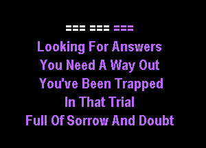 Looking For Answers
You Need A Way Out

You've Been Trapped
In That Trial
Full Of Sorrow And Doubt