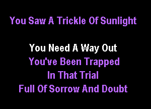 You Saw A Trickle 0f Sunlight

You Need A Way Out

You've Been Trapped
In That Trial
Full Of Sorrow And Doubt