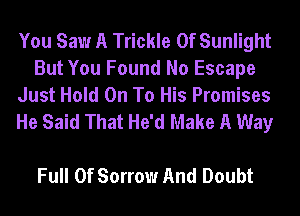 You Saw A Trickle 0f Sunlight
But You Found No Escape
Just Hold On To His Promises

He Said That He'd Make A Way

Full Of Sorrow And Doubt