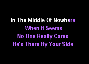 In The Middle Of Nowhere
When It Seems

No One Really Cares
He's There By Your Side