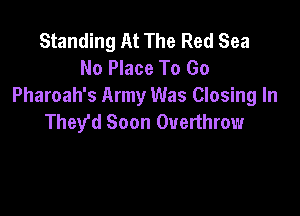 Standing At The Red Sea
No Place To Go
Pharoah's Army Was Closing In

They'd Soon Overthrow