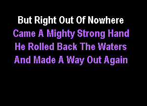 But Right Out Of Nowhere
Came A Mighty Strong Hand
He Rolled Back The Waters

And Made A Way Out Again