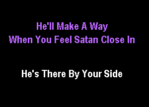 He'll Make A Way
When You Feel Satan Close In

He's There By Your Side