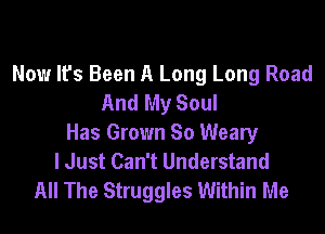 Now It's Been A Long Long Road
And My Soul

Has Grown So Weary
I Just Can't Understand
All The Struggles Within Me