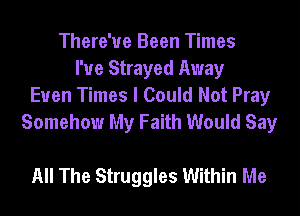 There'ue Been Times
I'ue Strayed Away
Euen Times I Could Not Pray
Somehow My Faith Would Say

All The Struggles Within Me