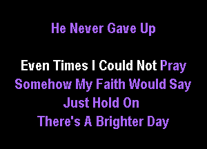 He Never Gave Up

Even Times I Could Not Pray

Somehow My Faith Would Say
Just Hold On
There's A Brighter Day