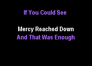 If You Could See

Mercy Reached Down

And That Was Enough