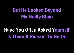 But He Looked Beyond
My Guilty Stain

Have You Often Asked Yourself
Is There A Reason To Go On