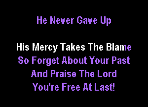 He Never Gave Up

His Mercy Takes The Blame

So Forget About Your Past
And Praise The Lord
You're Free At Last!