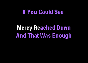 If You Could See

Mercy Reached Down

And That Was Enough