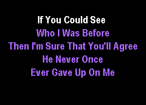 If You Could See
Who I Was Before
Then I'm Sure That You'll Agree

He Never Once
Ever Gave Up On Me