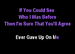 If You Could See
Who I Was Before
Then I'm Sure That You'll Agree

Ever Gave Up On Me