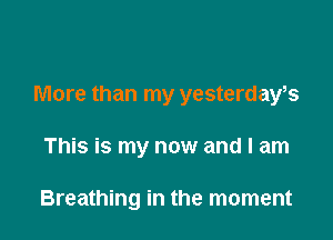 More than my yesterdays

This is my now and I am

Breathing in the moment