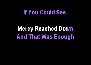 If You Could See

Mercy Reached Down

And That Was Enough