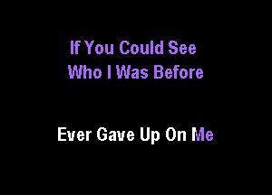 If You Could See
Who I Was Before

Ever Gave Up On Me