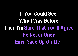 If You Could See
Who I Was Before
Then I'm Sure That You'll Agree

He Never Once
Ever Gave Up On Me