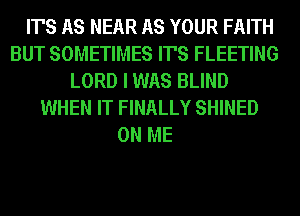 IT'S AS NEAR AS YOUR FAITH
BUT SOMETIMES IT'S FLEETING
LORD I WAS BLIND
WHEN IT FINALLY SHINED
ON ME