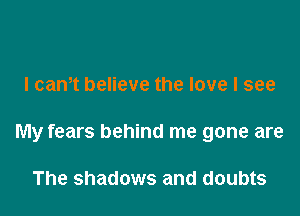 I cam believe the love I see

My fears behind me gone are

The shadows and doubts