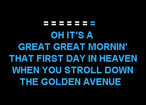 0H IT'S A
GREAT GREAT MORNIN'
THAT FIRST DAY IN HEAVEN
WHEN YOU STROLL DOWN
THE GOLDEN AVENUE