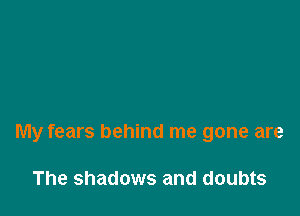 My fears behind me gone are

The shadows and doubts