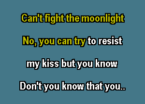 Can't tight the moonlight
No, you can try to resist

my kiss but you know

Don't you know that you..