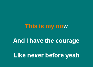 This is my now

And I have the courage

Like never before yeah
