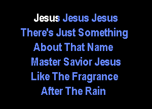 qus Jesus Jesus
There's Just Something
About That Name

Master Savior Jesus
Like The Fragrance
After The Rain
