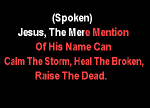 (Spoken)
Jesus, The Mere Mention
Of His Name Can

Calm The Storm, Heal The Broken,
Raise The Dead.