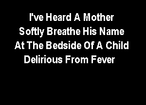 I've Heard A Mother
Softly Breathe His Name
At The Bedside Of A Child

Delirious From Fever