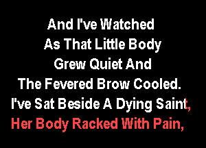 And I've Watched
As That Little Body
Grew Quiet And
The Fevered Brow Cooled.
I've Sat Beside A Dying Saint,
Her Body Racked With Pain,