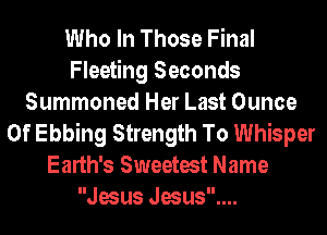 Who In Those Final
Fleeting Seconds
Summoned Her Last Ounce
0f Ebbing Strength To Whisper
Earth's Sweetest Name
Jesus Jesus....