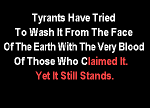 Tyrants Have Tried
To Wash It From The Face
Of The Earth With The Very Blood
Of Those Who Claimed It.
Yet It Still Stands.
