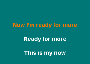 Now I'm ready for more

Ready for more

This is my now