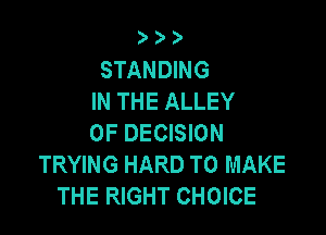 )Dd'

STANDING
IN THE ALLEY

OF DECISION
TRYING HARD TO MAKE
THE RIGHT CHOICE