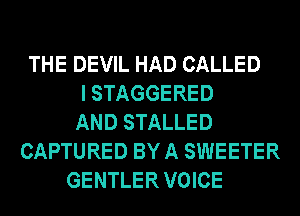 THE DEVIL HAD CALLED
I STAGGERED
AND STALLED
CAPTURED BY A SWEETER
GENTLER VOICE