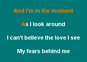 And I'm in the moment

As I look around

I cam believe the love I see

My fears behind me