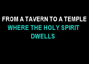 FROM A TAVERN TO A TEMPLE
WHERE THE HOLY SPIRIT
DWELLS