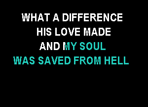 WHAT A DIFFERENCE
HIS LOVE MADE
AND MY SOUL
WAS SAVED FROM HELL